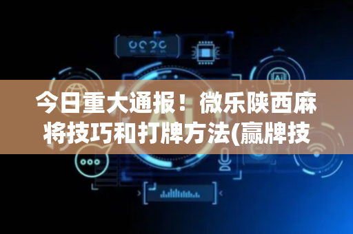 今日重大通报！微乐陕西麻将技巧和打牌方法(赢牌技巧插件安装)