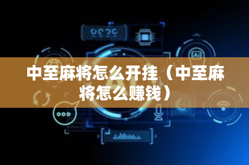 中至麻将怎么开挂（中至麻将怎么赚钱）
