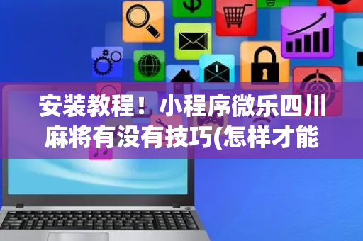 安装教程！小程序微乐四川麻将有没有技巧(怎样才能有好牌)