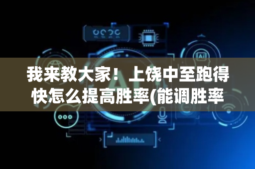 我来教大家！上饶中至跑得快怎么提高胜率(能调胜率吗)