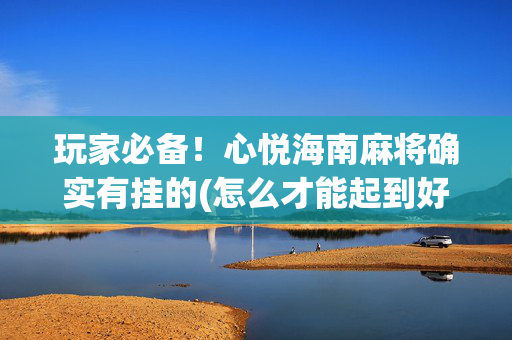 玩家必备！心悦海南麻将确实有挂的(怎么才能起到好牌)