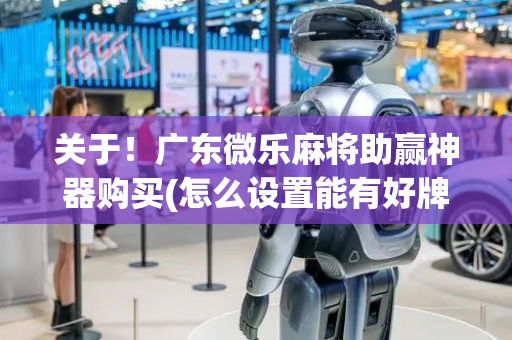关于！广东微乐麻将助赢神器购买(怎么设置能有好牌)