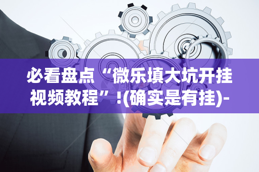 必看盘点“微乐填大坑开挂视频教程”!(确实是有挂)-抖音