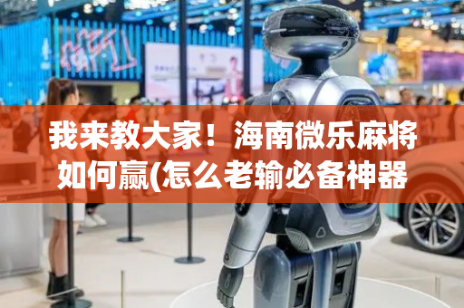 我来教大家！海南微乐麻将如何赢(怎么老输必备神器)