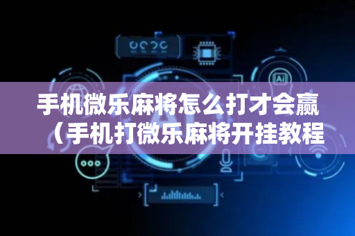 手机微乐麻将怎么打才会赢（手机打微乐麻将开挂教程）