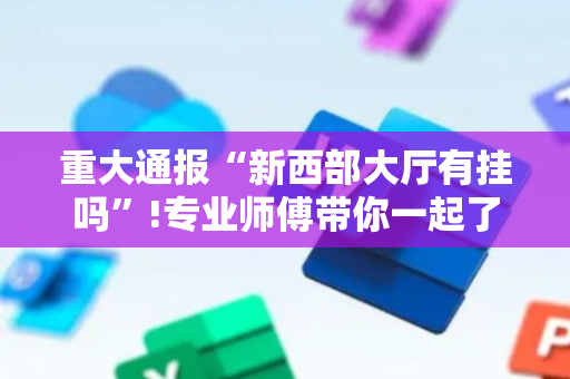 重大通报“新西部大厅有挂吗”!专业师傅带你一起了解（详细教程）-抖音
