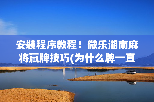 安装程序教程！微乐湖南麻将赢牌技巧(为什么牌一直很差)