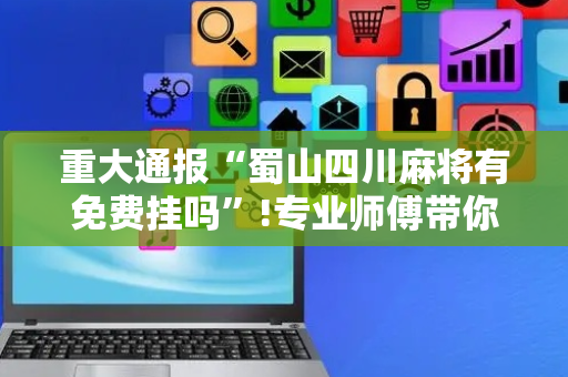 重大通报“蜀山四川麻将有免费挂吗”!专业师傅带你一起了解（详细教程）-抖音