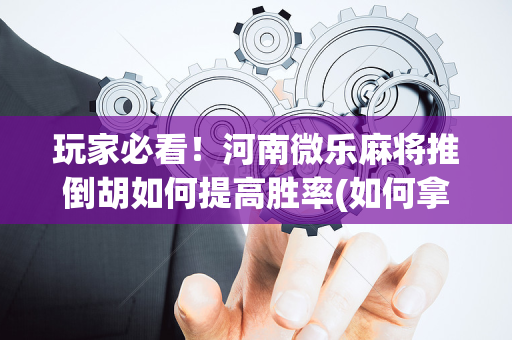 玩家必看！河南微乐麻将推倒胡如何提高胜率(如何拿好牌)