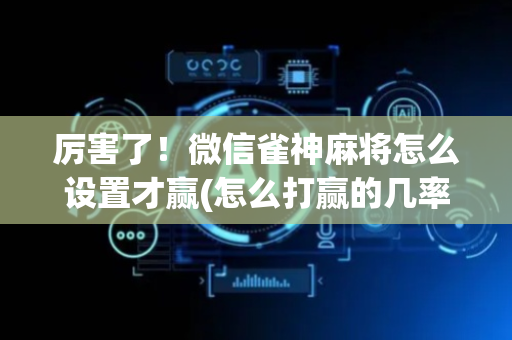 厉害了！微信雀神麻将怎么设置才赢(怎么打赢的几率大)