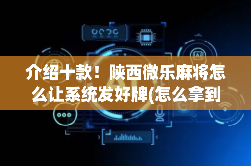 介绍十款！陕西微乐麻将怎么让系统发好牌(怎么拿到好牌)