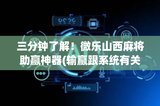 三分钟了解！微乐山西麻将助赢神器(输赢跟系统有关系吗)
