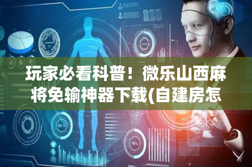 玩家必看科普！微乐山西麻将免输神器下载(自建房怎么赢)