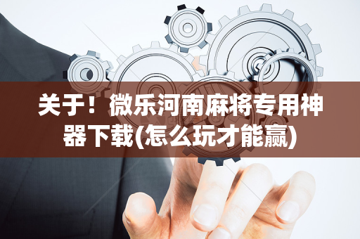 关于！微乐河南麻将专用神器下载(怎么玩才能赢)