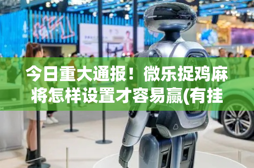 今日重大通报！微乐捉鸡麻将怎样设置才容易赢(有挂技巧辅助器)
