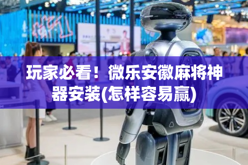 玩家必看！微乐安徽麻将神器安装(怎样容易赢)