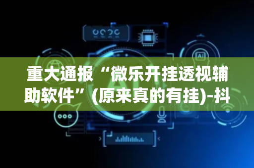 重大通报“微乐开挂透视辅助软件”(原来真的有挂)-抖音