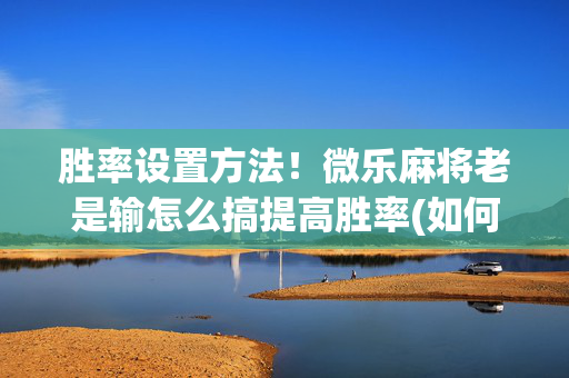 胜率设置方法！微乐麻将老是输怎么搞提高胜率(如何打赢有插件吗)