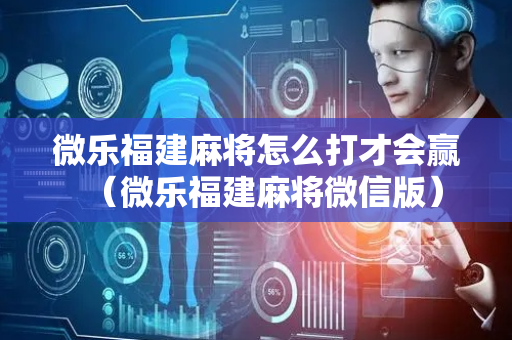 微乐福建麻将怎么打才会赢（微乐福建麻将微信版）