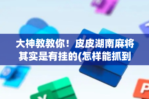 大神教教你！皮皮湖南麻将其实是有挂的(怎样能抓到好牌)