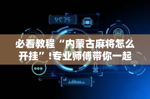 必看教程“内蒙古麻将怎么开挂”!专业师傅带你一起了解（详细教程）-抖音