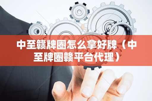 中至赣牌圈怎么拿好牌（中至牌圈赣平台代理）
