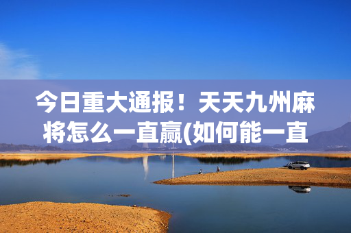 今日重大通报！天天九州麻将怎么一直赢(如何能一直赢)