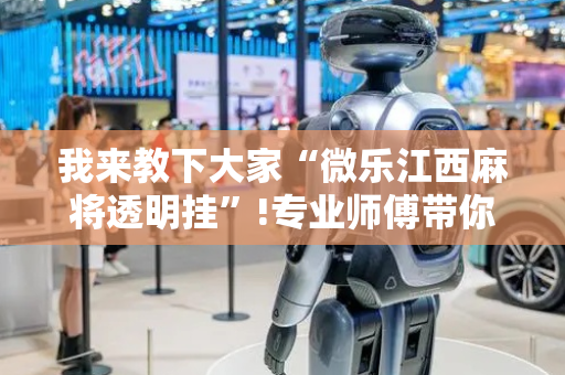我来教下大家“微乐江西麻将透明挂”!专业师傅带你一起了解（详细教程）-抖音