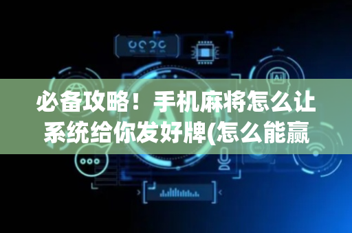 必备攻略！手机麻将怎么让系统给你发好牌(怎么能赢发牌规律)