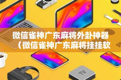 微信雀神广东麻将外卦神器（微信雀神广东麻将挂挂软件）