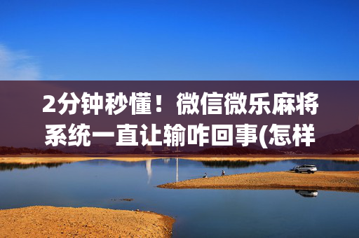 2分钟秒懂！微信微乐麻将系统一直让输咋回事(怎样增加胜率)