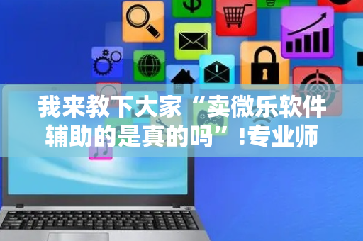 我来教下大家“卖微乐软件辅助的是真的吗”!专业师傅带你一起了解（详细教程）-抖音