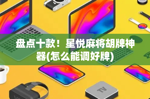 盘点十款！星悦麻将胡牌神器(怎么能调好牌)