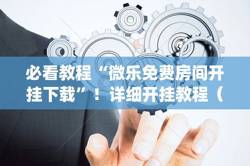 必看教程“微乐免费房间开挂下载”！详细开挂教程（确实真的有挂)-抖音