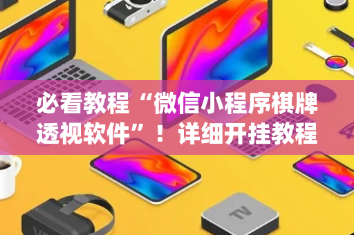 必看教程“微信小程序棋牌透视软件”！详细开挂教程（确实真的有挂)-抖音