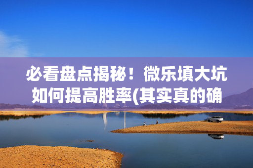 必看盘点揭秘！微乐填大坑如何提高胜率(其实真的确实有挂)