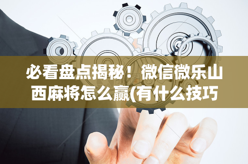 必看盘点揭秘！微信微乐山西麻将怎么赢(有什么技巧)