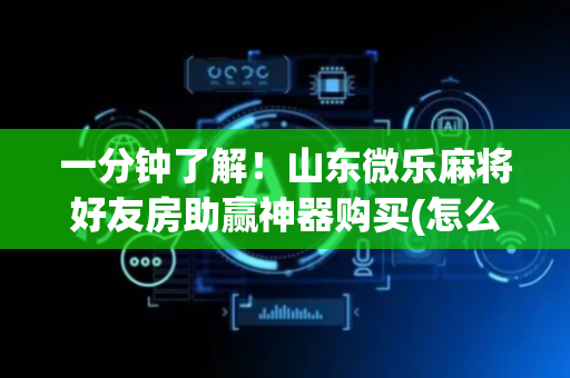 一分钟了解！山东微乐麻将好友房助赢神器购买(怎么提高胜率)