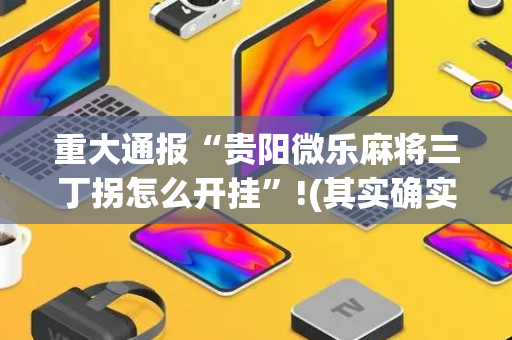 重大通报“贵阳微乐麻将三丁拐怎么开挂”!(其实确实有挂)-抖音