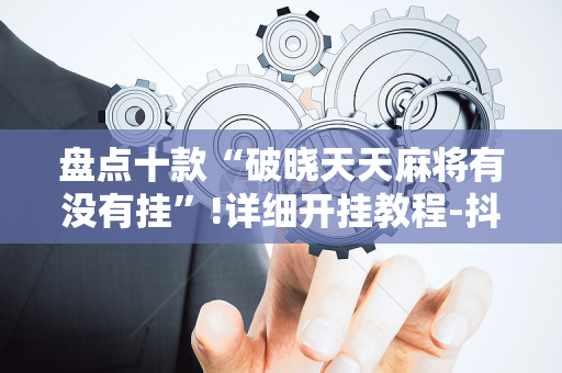 盘点十款“破晓天天麻将有没有挂”!详细开挂教程-抖音