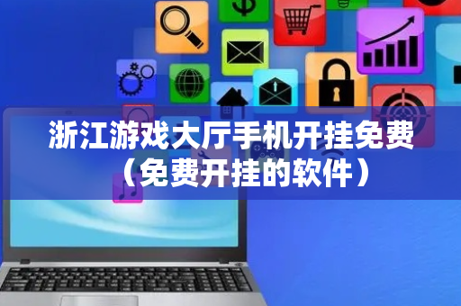 浙江游戏大厅手机开挂免费（免费开挂的软件）