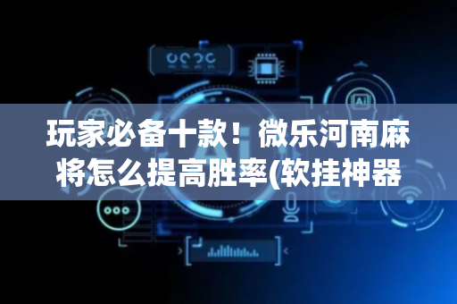 玩家必备十款！微乐河南麻将怎么提高胜率(软挂神器)