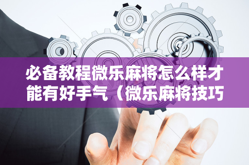 必备教程微乐麻将怎么样才能有好手气（微乐麻将技巧视频教程）