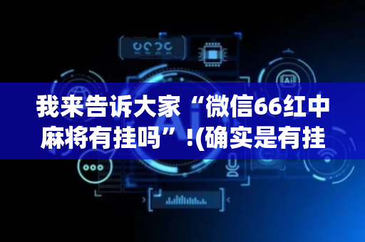 我来告诉大家“微信66红中麻将有挂吗”!(确实是有挂)-抖音