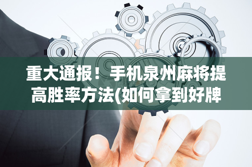 重大通报！手机泉州麻将提高胜率方法(如何拿到好牌)