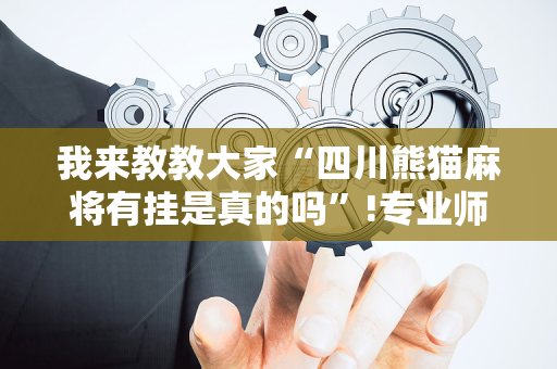 我来教教大家“四川熊猫麻将有挂是真的吗”!专业师傅带你一起了解（详细教程）-抖音