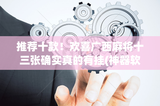 推荐十款！欢喜广西麻将十三张确实真的有挂(神器软件)