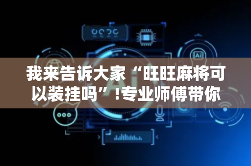 我来告诉大家“旺旺麻将可以装挂吗”!专业师傅带你一起了解（详细教程）-抖音