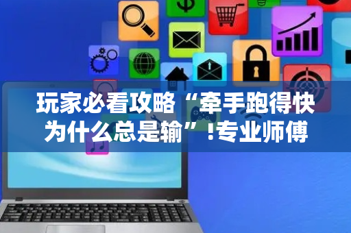 玩家必看攻略“牵手跑得快为什么总是输”!专业师傅带你一起了解（详细教程）-抖音