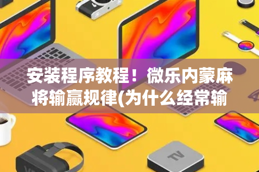 安装程序教程！微乐内蒙麻将输赢规律(为什么经常输)